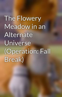 The Flowery Meadow in an Alternate Universe (Operation: Fall Break)