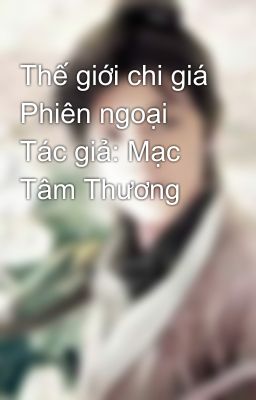 Thế giới chi giá Phiên ngoại  Tác giả: Mạc Tâm Thương