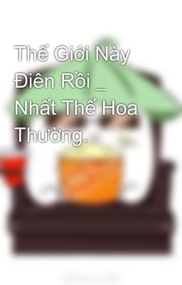 Thế Giới Này Điên Rồi _ Nhất Thế Hoa Thường.