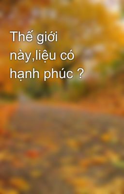 Thế giới này,liệu có hạnh phúc ?