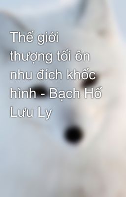 Thế giới thượng tối ôn nhu đích khốc hình - Bạch Hổ Lưu Ly