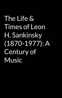 The Life & Times of Leon H. Sankinsky (1870-1977): A Century of Music