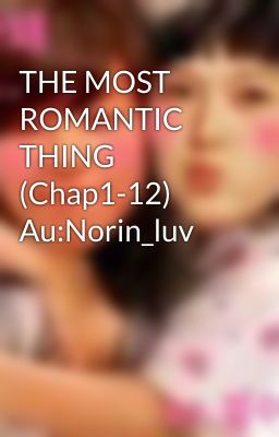 THE MOST ROMANTIC THING (Chap1-12) Au:Norin_luv