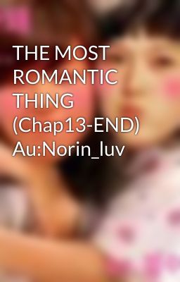 THE MOST ROMANTIC THING (Chap13-END) Au:Norin_luv