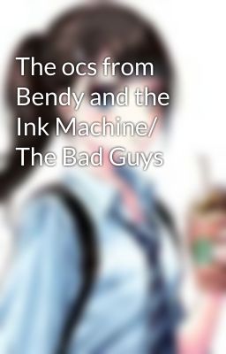 The ocs from Bendy and the Ink Machine/ The Bad Guys