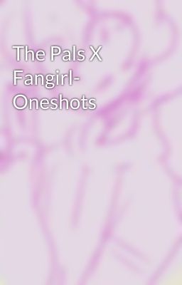 The Pals X Fangirl- Oneshots