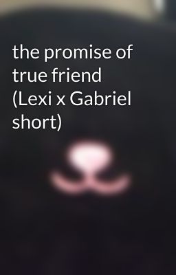 the promise of true friend (Lexi x Gabriel short)