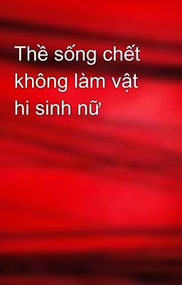 Thề sống chết không làm vật hi sinh nữ