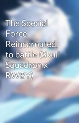 The Special Force Reincarnated, to battle (Skull Squadron x RWBY)