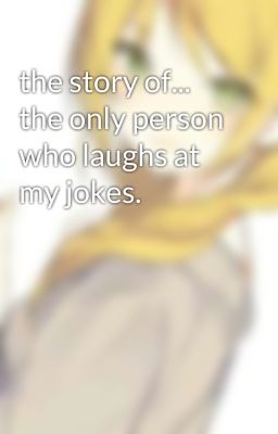 the story of... the only person who laughs at my jokes.