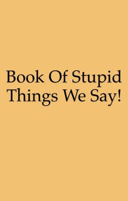 The stupid things we say