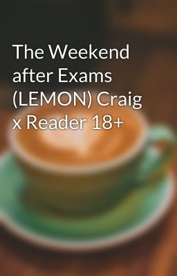 The Weekend after Exams (LEMON) Craig x Reader 18+