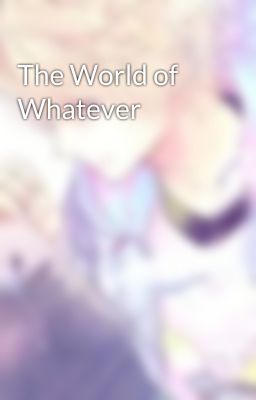 The World of Whatever