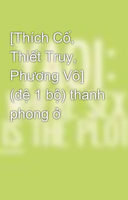 [Thích Cố, Thiết Truy, Phương Vô] (đệ 1 bộ) thanh phong ở