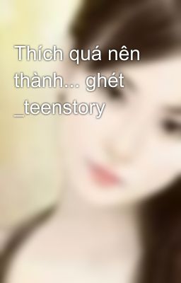 Thích quá nên thành... ghét _teenstory