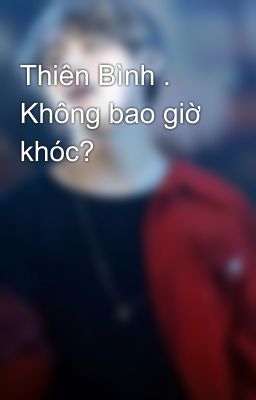 Thiên Bình . Không bao giờ khóc?