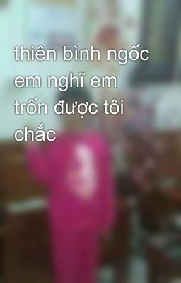 thiên bình ngốc em nghĩ em trốn được tôi chắc 