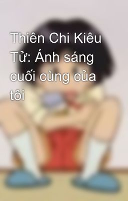 Thiên Chi Kiêu Tử: Ánh sáng cuối cùng của tôi