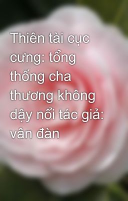 Thiên tài cục cưng: tổng thống cha  thương không dậy nổi tác giả: vân đàn