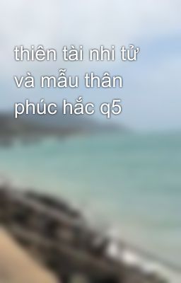 thiên tài nhi tử và mẫu thân phúc hắc q5