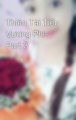 Thiên Tài Tiểu Vương Phi- Part 3