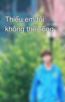 Thiếu em tôi không thể sống