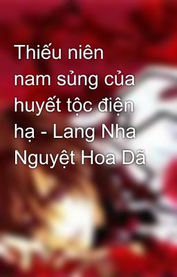 Thiếu niên nam sủng của huyết tộc điện hạ - Lang Nha Nguyệt Hoa Dã