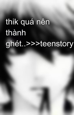 thik quá nên thành ghét..>>>teenstory