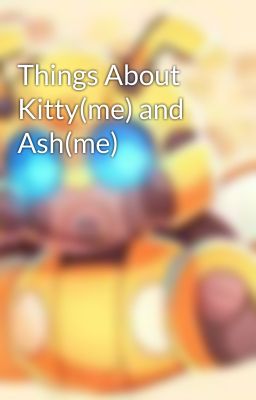 Things About Kitty(me) and Ash(me)