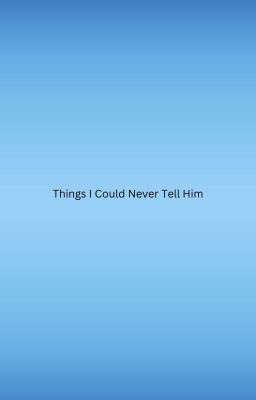 things I could never tell him.