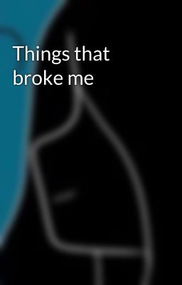 Things that broke me