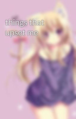 things that upset me