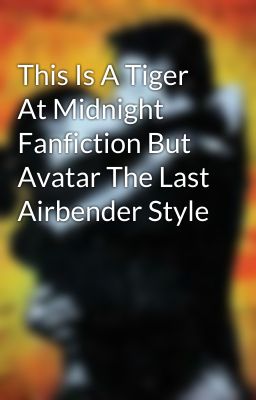 This Is A Tiger At Midnight Fanfiction But Avatar The Last Airbender Style