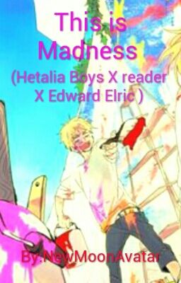 This is madness(Hetalia Boys X reader X Fullmetal Alchemist Boys)