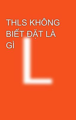 THLS KHÔNG BIẾT ĐẶT LÀ GÌ