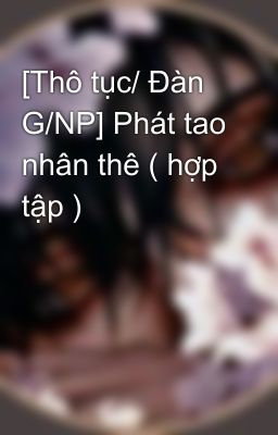 [Thô tục/ Đàn G/NP] Phát tao nhân thê ( hợp tập )