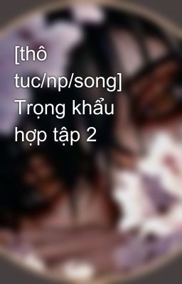 [thô tuc/np/song] Trọng khẩu hợp tập 2