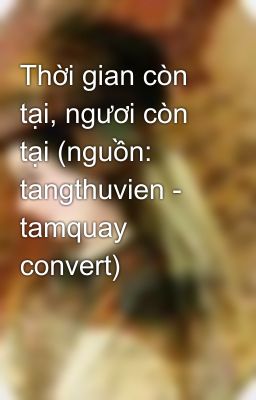 Thời gian còn tại, ngươi còn tại (nguồn: tangthuvien - tamquay convert)