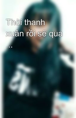 Thời thanh xuân rồi sẽ qua ...