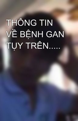 THÔNG TIN VỀ BỆNH GAN TỤY TRÊN.....