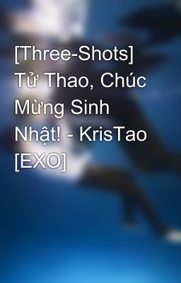 [Three-Shots] Tử Thao, Chúc Mừng Sinh Nhật! - KrisTao [EXO]