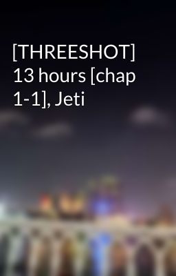 [THREESHOT] 13 hours [chap 1-1], Jeti