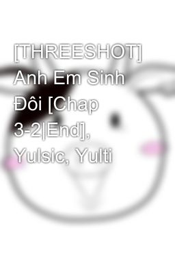 [THREESHOT] Anh Em Sinh Đôi [Chap 3-2|End], Yulsic, Yulti