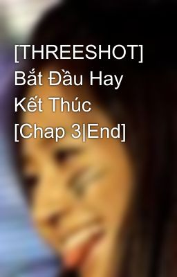 [THREESHOT] Bắt Đầu Hay Kết Thúc [Chap 3|End]