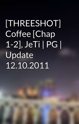 [THREESHOT] Coffee [Chap 1-2], JeTi | PG | Update 12.10.2011