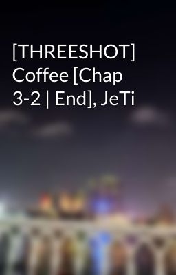 [THREESHOT] Coffee [Chap 3-2 | End], JeTi