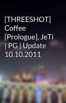 [THREESHOT] Coffee [Prologue], JeTi | PG | Update 10.10.2011