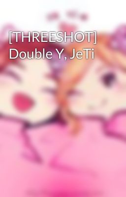 [THREESHOT] Double Y, JeTi