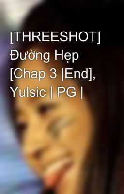 [THREESHOT] Đường Hẹp [Chap 3 |End], Yulsic | PG |