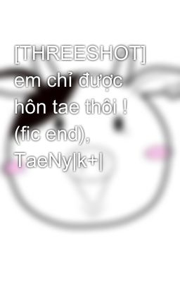 [THREESHOT] em chỉ được hôn tae thôi ! (fic end), TaeNy|k+|